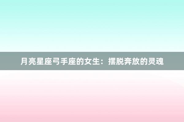 月亮星座弓手座的女生：摆脱奔放的灵魂