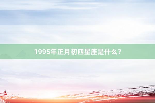 1995年正月初四星座是什么？