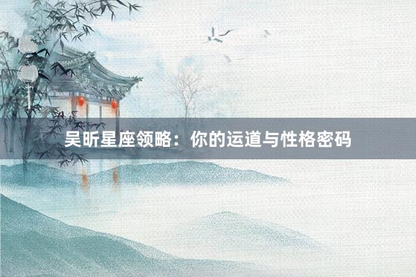 吴昕星座领略：你的运道与性格密码