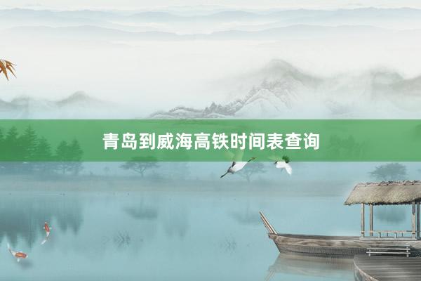 青岛到威海高铁时间表查询