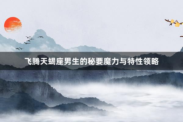 飞腾天蝎座男生的秘要魔力与特性领略