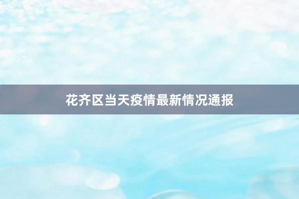 花齐区当天疫情最新情况通报
