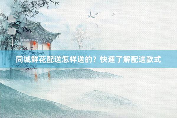同城鲜花配送怎样送的?快速了解配送款式
