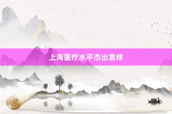 上海医疗水平杰出寰球