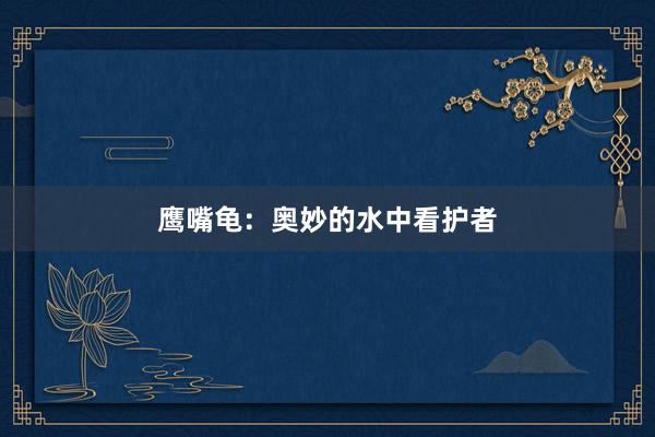 鹰嘴龟:奥妙的水中看护者