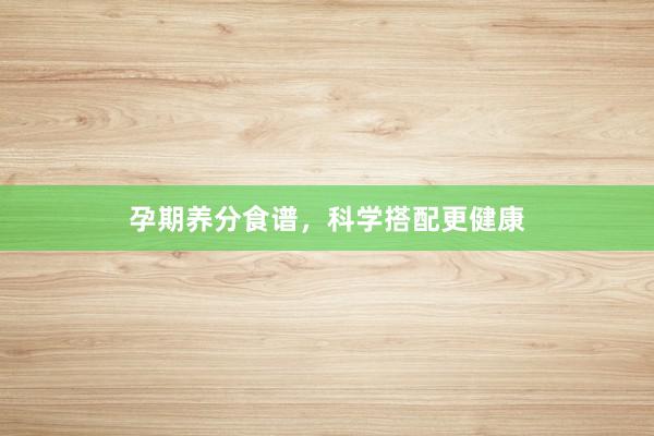 孕期养分食谱，科学搭配更健康